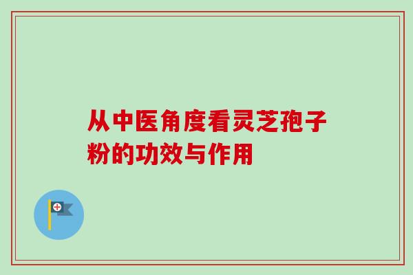 从中医角度看灵芝孢子粉的功效与作用