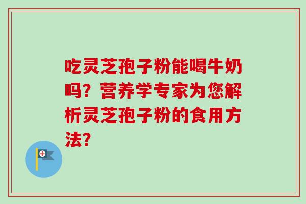 吃灵芝孢子粉能喝牛奶吗？营养学专家为您解析灵芝孢子粉的食用方法？