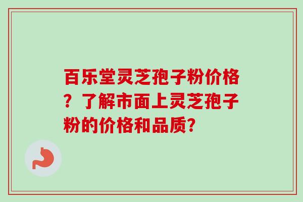 百乐堂灵芝孢子粉价格？了解市面上灵芝孢子粉的价格和品质？