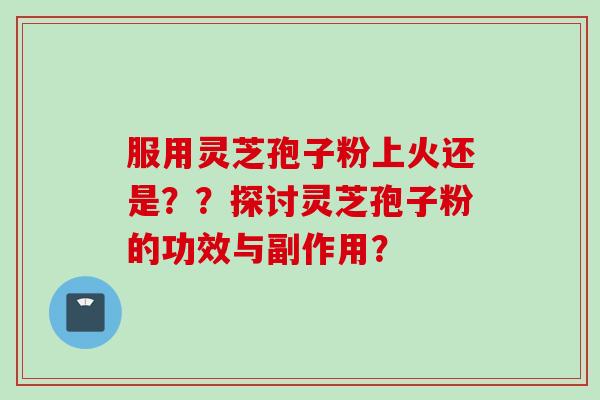 服用灵芝孢子粉上火还是？？探讨灵芝孢子粉的功效与副作用？