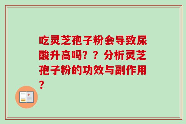 吃灵芝孢子粉会导致尿酸升高吗？？分析灵芝孢子粉的功效与副作用？
