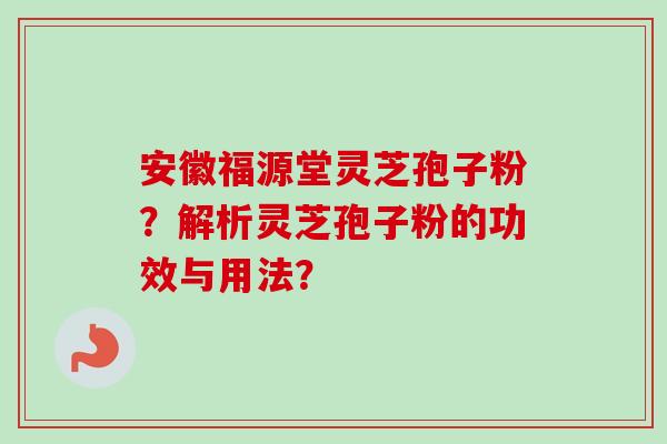 安徽福源堂灵芝孢子粉？解析灵芝孢子粉的功效与用法？