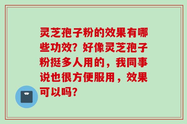 灵芝孢子粉的效果有哪些功效？好像灵芝孢子粉挺多人用的，我同事说也很方便服用，效果可以吗？