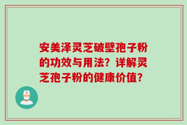 安美泽灵芝破壁孢子粉的功效与用法？详解灵芝孢子粉的健康价值？