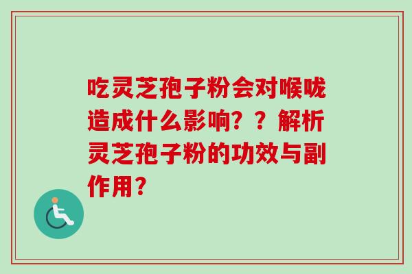 吃灵芝孢子粉会对喉咙造成什么影响？？解析灵芝孢子粉的功效与副作用？