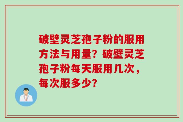 破壁灵芝孢子粉的服用方法与用量？破壁灵芝孢子粉每天服用几次，每次服多少？