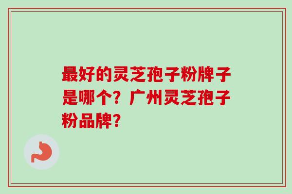 最好的灵芝孢子粉牌子是哪个？广州灵芝孢子粉品牌？