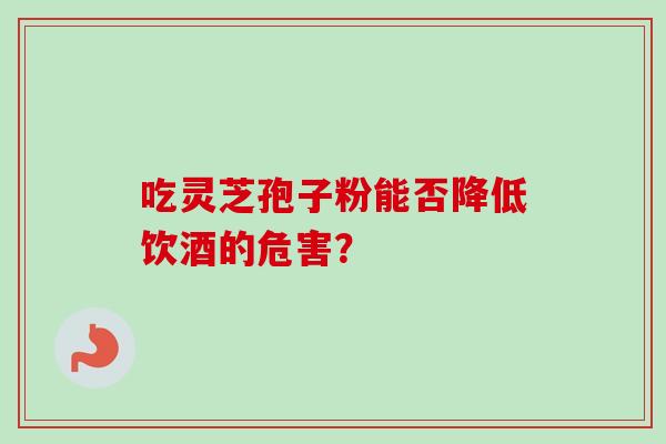 吃灵芝孢子粉能否降低饮酒的危害？
