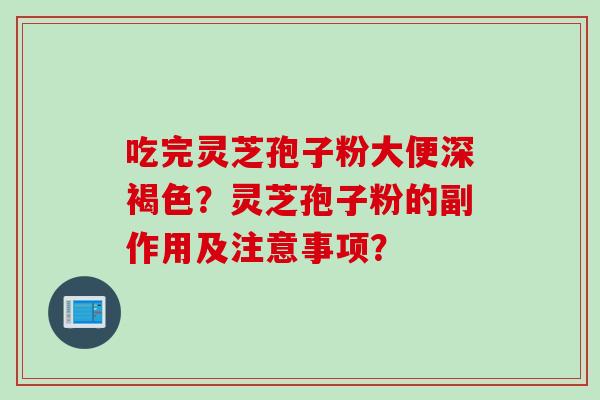 吃完灵芝孢子粉大便深褐色？灵芝孢子粉的副作用及注意事项？