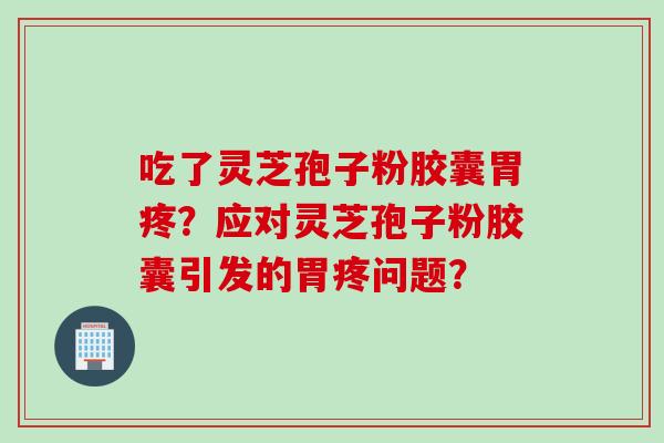 吃了灵芝孢子粉胶囊胃疼？应对灵芝孢子粉胶囊引发的胃疼问题？