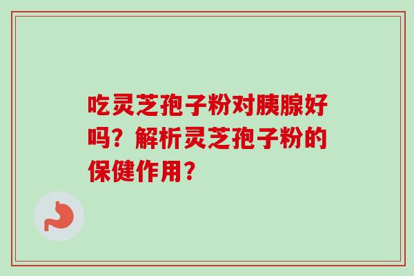 吃灵芝孢子粉对胰腺好吗？解析灵芝孢子粉的保健作用？