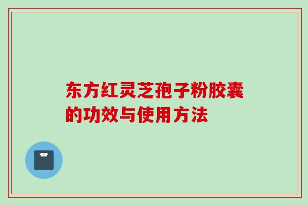 东方红灵芝孢子粉胶囊的功效与使用方法