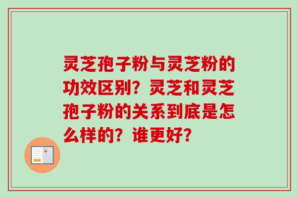灵芝孢子粉与灵芝粉的功效区别？灵芝和灵芝孢子粉的关系到底是怎么样的？谁更好？