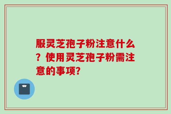 服灵芝孢子粉注意什么？使用灵芝孢子粉需注意的事项？