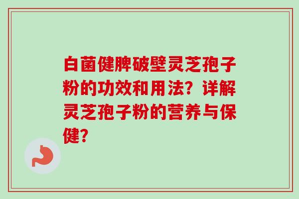 白菌健脾破壁灵芝孢子粉的功效和用法？详解灵芝孢子粉的营养与保健？