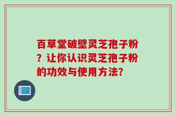 百草堂破壁灵芝孢子粉？让你认识灵芝孢子粉的功效与使用方法？