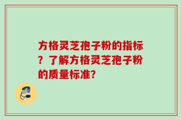 方格灵芝孢子粉的指标？了解方格灵芝孢子粉的质量标准？