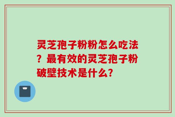 灵芝孢子粉粉怎么吃法？最有效的灵芝孢子粉破壁技术是什么？