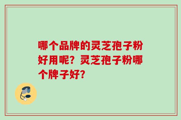 哪个品牌的灵芝孢子粉好用呢？灵芝孢子粉哪个牌子好？