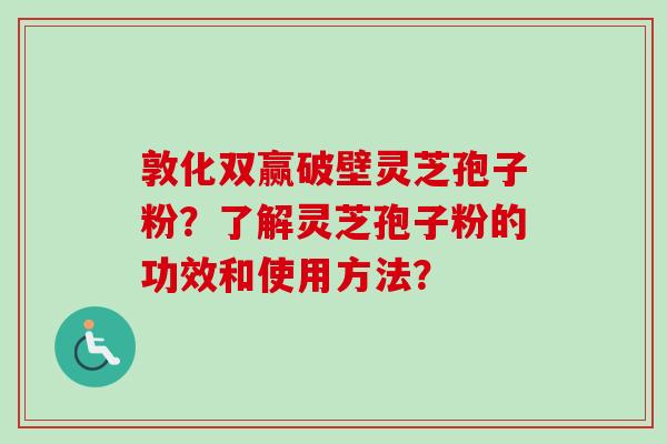 敦化双赢破壁灵芝孢子粉？了解灵芝孢子粉的功效和使用方法？