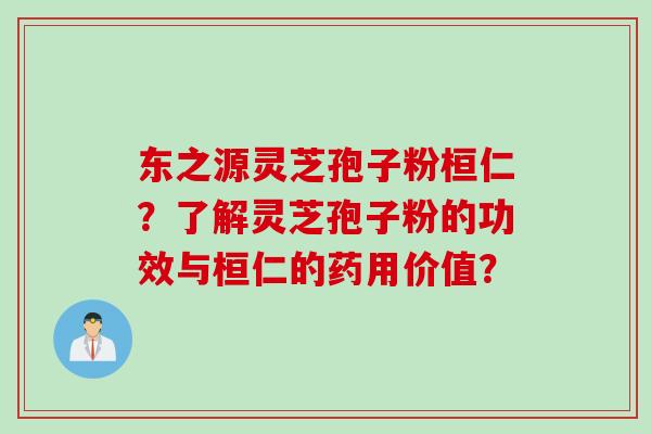 东之源灵芝孢子粉桓仁？了解灵芝孢子粉的功效与桓仁的药用价值？