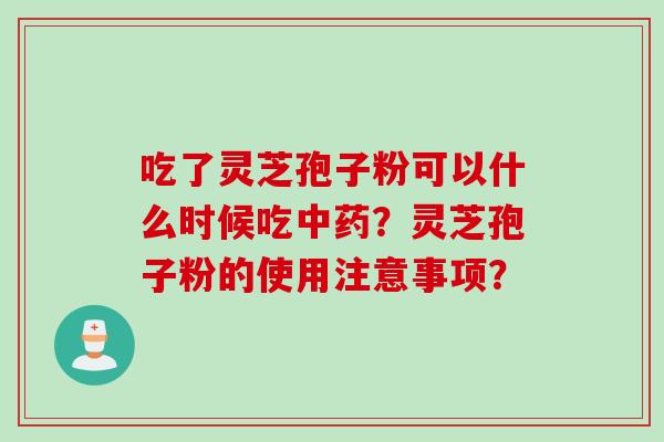 吃了灵芝孢子粉可以什么时候吃中药？灵芝孢子粉的使用注意事项？