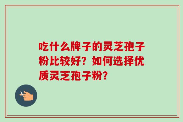 吃什么牌子的灵芝孢子粉比较好？如何选择优质灵芝孢子粉？