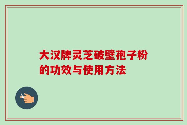 大汉牌灵芝破壁孢子粉的功效与使用方法