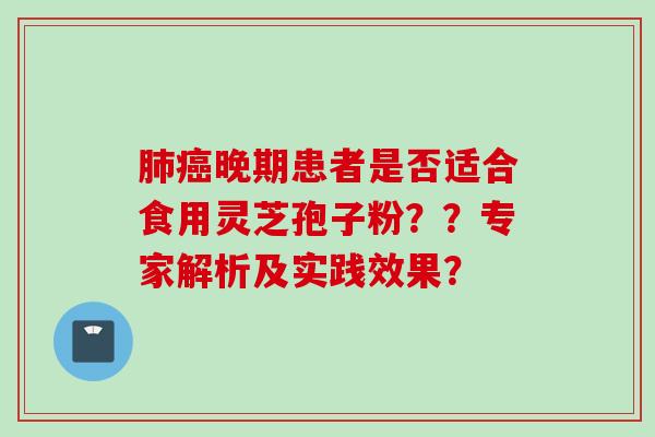 肺癌晚期患者是否适合食用灵芝孢子粉？？专家解析及实践效果？