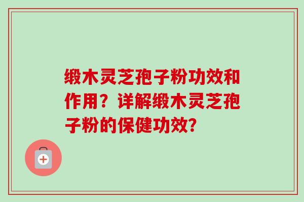 缎木灵芝孢子粉功效和作用？详解缎木灵芝孢子粉的保健功效？