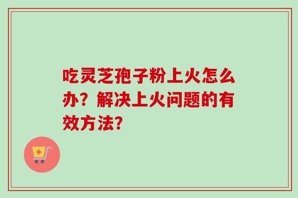 吃灵芝孢子粉上火怎么办？解决上火问题的有效方法？