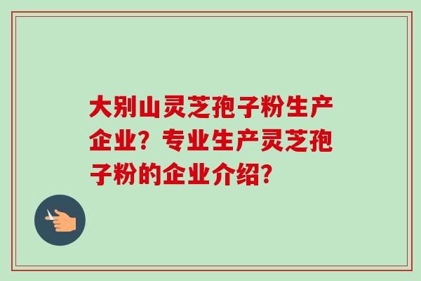 大别山灵芝孢子粉生产企业？专业生产灵芝孢子粉的企业介绍？