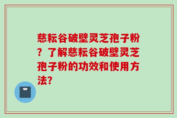 慈耘谷破壁灵芝孢子粉？了解慈耘谷破壁灵芝孢子粉的功效和使用方法？