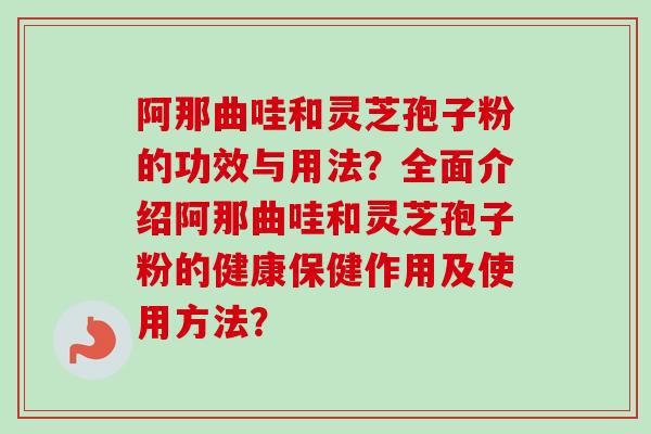 阿那曲哇和灵芝孢子粉的功效与用法？全面介绍阿那曲哇和灵芝孢子粉的健康保健作用及使用方法？