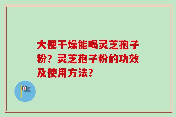 大便干燥能喝灵芝孢子粉？灵芝孢子粉的功效及使用方法？