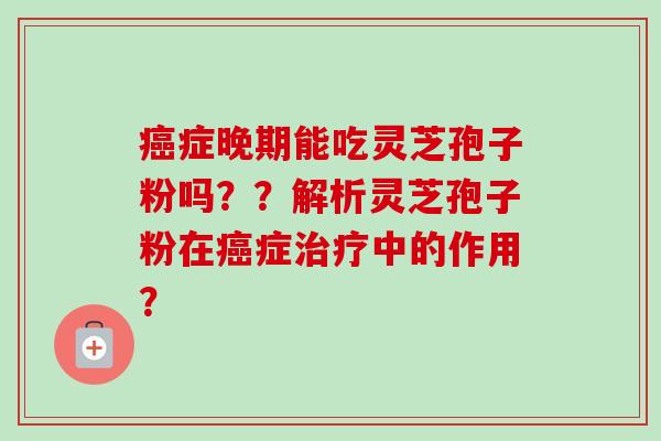 癌症晚期能吃灵芝孢子粉吗？？解析灵芝孢子粉在癌症治疗中的作用？