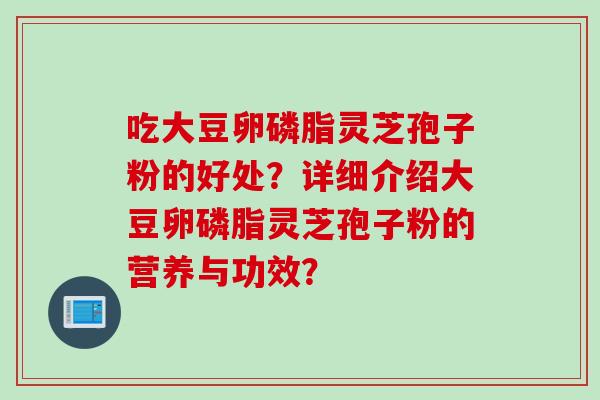 吃大豆卵磷脂灵芝孢子粉的好处？详细介绍大豆卵磷脂灵芝孢子粉的营养与功效？