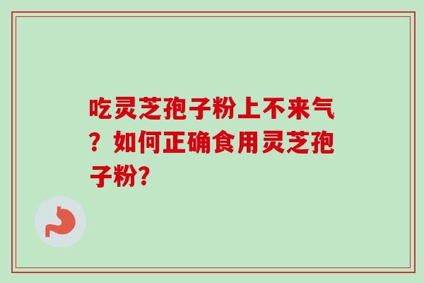 吃灵芝孢子粉上不来气？如何正确食用灵芝孢子粉？