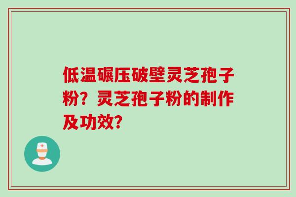 低温碾压破壁灵芝孢子粉？灵芝孢子粉的制作及功效？