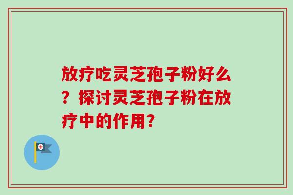 放疗吃灵芝孢子粉好么？探讨灵芝孢子粉在放疗中的作用？