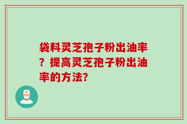 袋料灵芝孢子粉出油率？提高灵芝孢子粉出油率的方法？