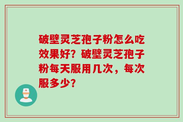 破壁灵芝孢子粉怎么吃效果好？破壁灵芝孢子粉每天服用几次，每次服多少？