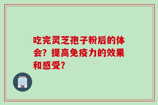 吃完灵芝孢子粉后的体会？提高免疫力的效果和感受？