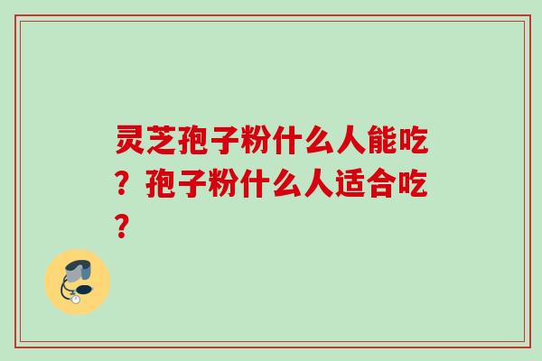 灵芝孢子粉什么人能吃？孢子粉什么人适合吃？