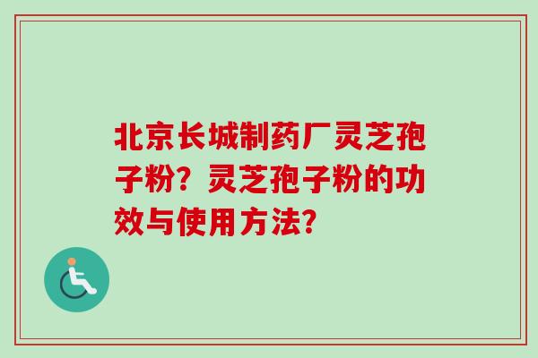 北京长城制药厂灵芝孢子粉？灵芝孢子粉的功效与使用方法？