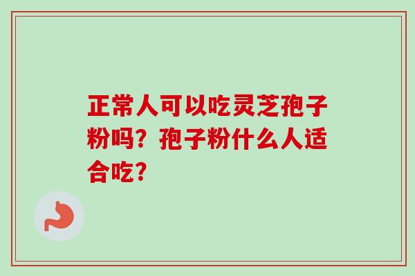 正常人可以吃灵芝孢子粉吗？孢子粉什么人适合吃？