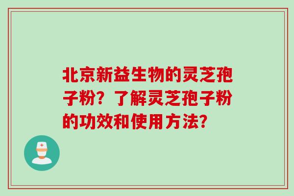 北京新益生物的灵芝孢子粉？了解灵芝孢子粉的功效和使用方法？