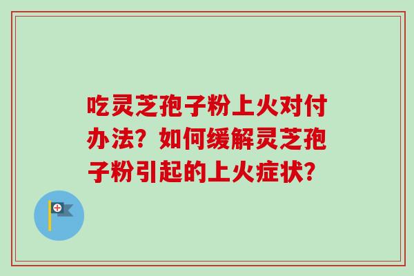 吃灵芝孢子粉上火对付办法？如何缓解灵芝孢子粉引起的上火症状？