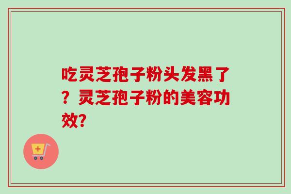 吃灵芝孢子粉头发黑了？灵芝孢子粉的美容功效？