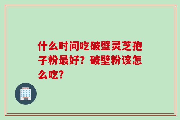 什么时间吃破壁灵芝孢子粉最好？破壁粉该怎么吃？